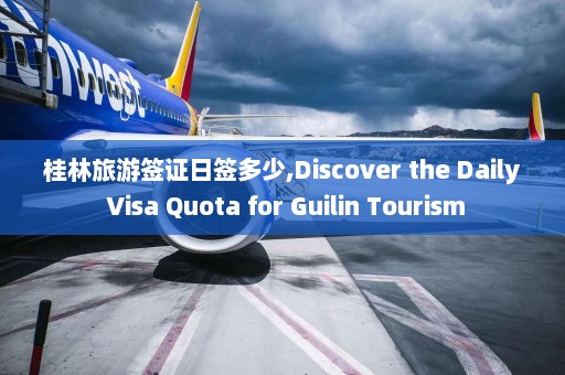 桂林旅游签证日签多少,Discover the Daily Visa Quota for Guilin Tourism