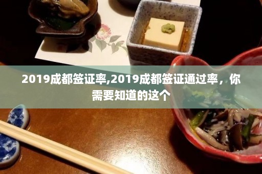 2019成都签证率,2019成都签证通过率，你需要知道的这个