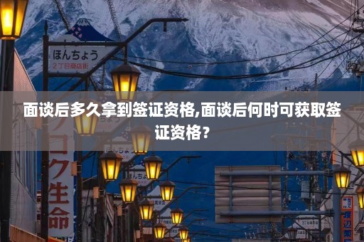 面谈后多久拿到签证资格,面谈后何时可获取签证资格？