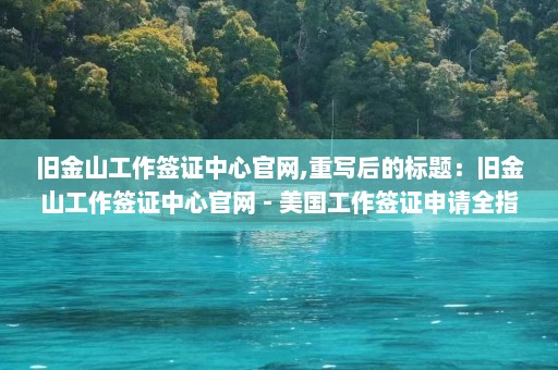 旧金山工作签证中心官网,重写后的标题：旧金山工作签证中心官网 - 美国工作签证申请全指南