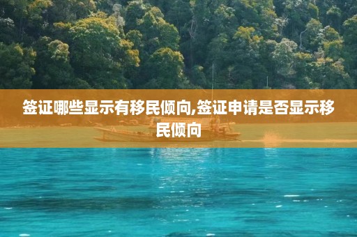 签证哪些显示有移民倾向,签证申请是否显示移民倾向