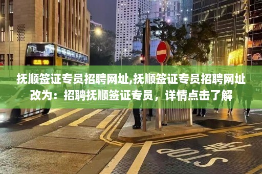 抚顺签证专员招聘网址,抚顺签证专员招聘网址改为：招聘抚顺签证专员，详情点击了解