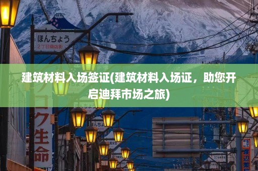 建筑材料入场签证(建筑材料入场证，助您开启迪拜市场之旅)