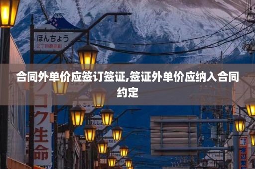 合同外单价应签订签证,签证外单价应纳入合同约定