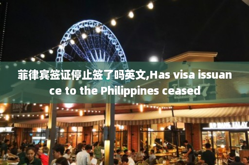 菲律宾签证停止签了吗英文,Has visa issuance to the Philippines ceased  第1张