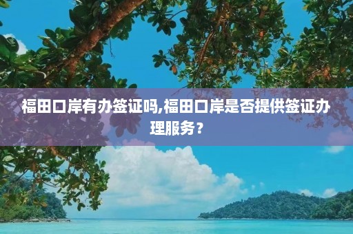 福田口岸有办签证吗,福田口岸是否提供签证办理服务？