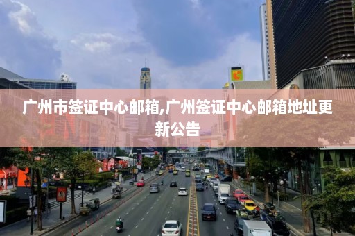 广州市签证中心邮箱,广州签证中心邮箱地址更新公告