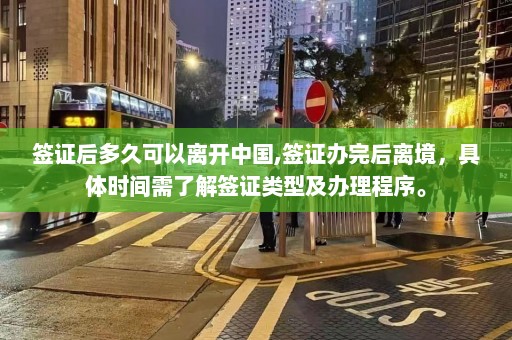 签证后多久可以离开中国,签证办完后离境，具体时间需了解签证类型及办理程序。