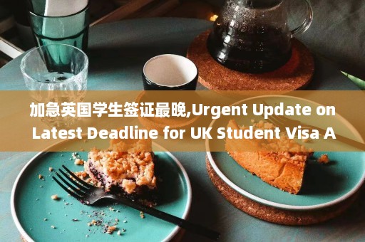 加急英国学生签证最晚,Urgent Update on Latest Deadline for UK Student Visa Application  第1张