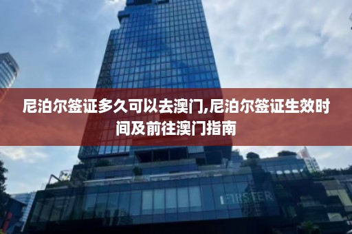 尼泊尔签证多久可以去澳门,尼泊尔签证生效时间及前往澳门指南