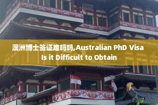 澳洲博士签证难吗吗,Australian PhD Visa Is it Difficult to Obtain