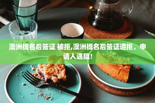 澳洲提名后签证 被拒,澳洲提名后签证遭拒，申请人遇阻！