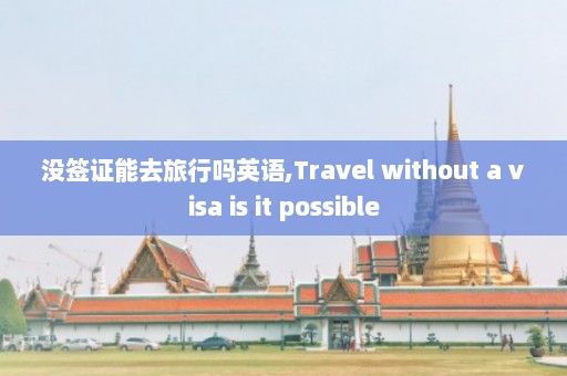 没签证能去旅行吗英语,Travel without a visa is it possible