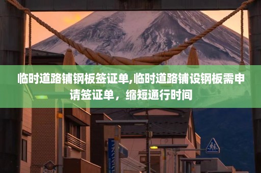 临时道路铺钢板签证单,临时道路铺设钢板需申请签证单，缩短通行时间