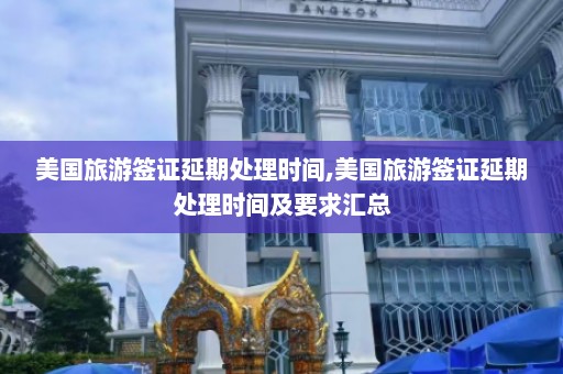 美国旅游签证延期处理时间,美国旅游签证延期处理时间及要求汇总