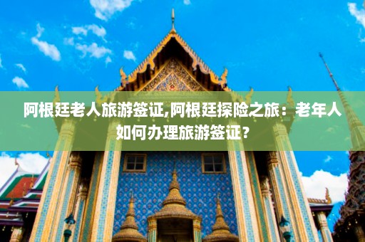 阿根廷老人旅游签证,阿根廷探险之旅：老年人如何办理旅游签证？  第1张