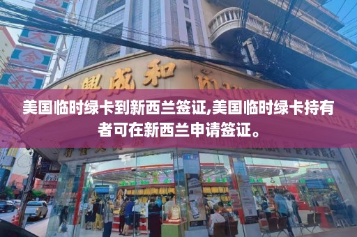 美国临时绿卡到新西兰签证,美国临时绿卡持有者可在新西兰申请签证。