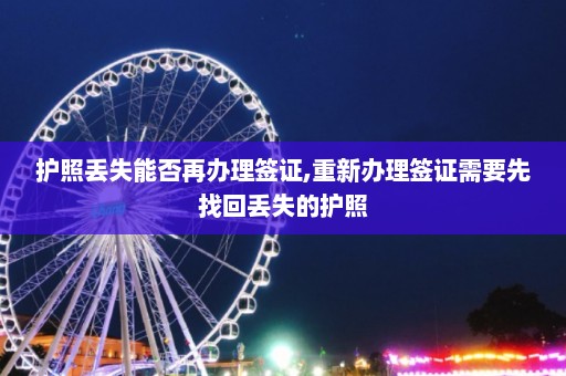 护照丢失能否再办理签证,重新办理签证需要先找回丢失的护照