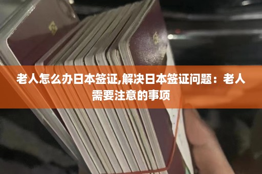 老人怎么办日本签证,解决日本签证问题：老人需要注意的事项