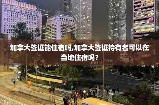 加拿大签证能住宿吗,加拿大签证持有者可以在当地住宿吗？