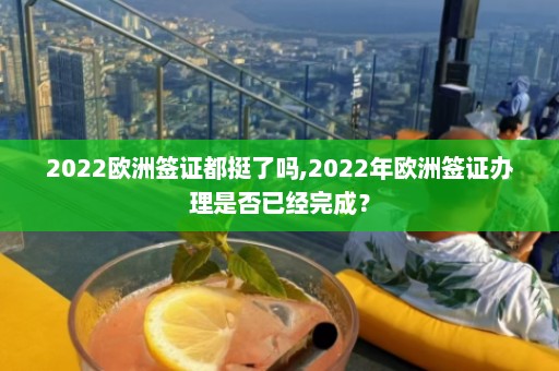 2022欧洲签证都挺了吗,2022年欧洲签证办理是否已经完成？  第1张