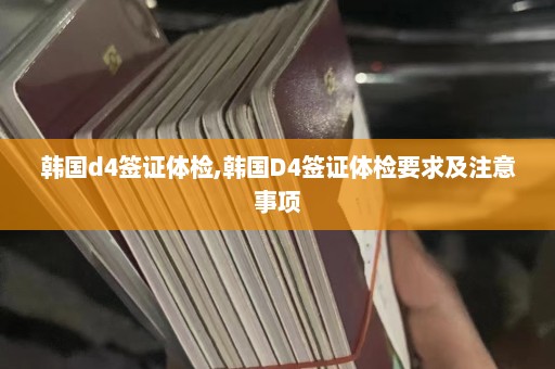 韩国d4签证体检,韩国D4签证体检要求及注意事项  第1张