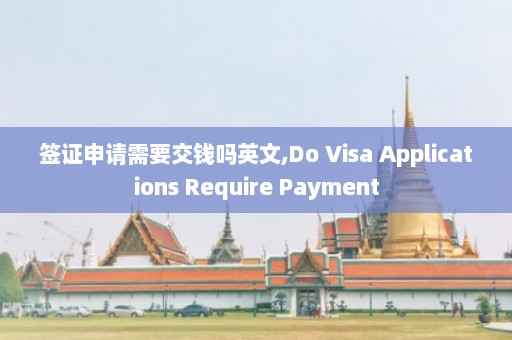 签证申请需要交钱吗英文,Do Visa Applications Require Payment