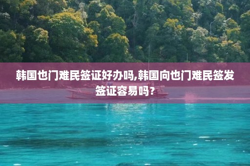 韩国也门难民签证好办吗,韩国向也门难民签发签证容易吗？