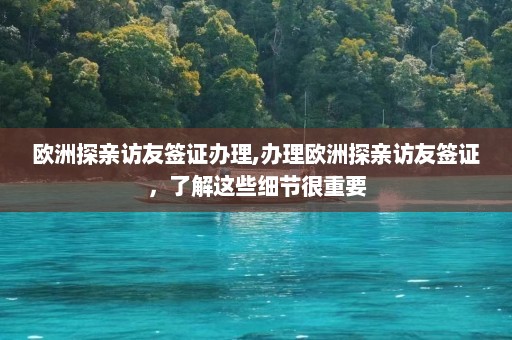 欧洲探亲访友签证办理,办理欧洲探亲访友签证，了解这些细节很重要