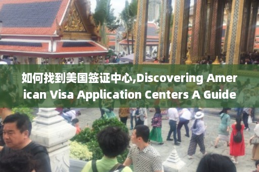 如何找到美国签证中心,Discovering American Visa Application Centers A Guide