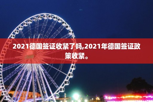 2021德国签证收紧了吗,2021年德国签证政策收紧。  第1张