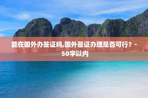 能在国外办签证吗,国外签证办理是否可行？- 50字以内