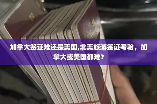 加拿大签证难还是美国,北美旅游签证考验，加拿大或美国都难？