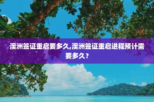 澳洲签证重启要多久,澳洲签证重启进程预计需要多久？