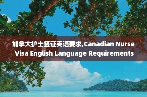 加拿大护士签证英语要求,Canadian Nurse Visa English Language Requirements