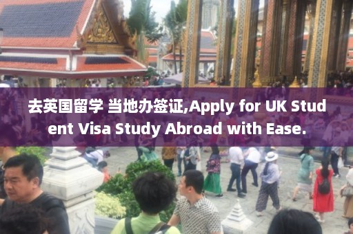 去英国留学 当地办签证,Apply for UK Student Visa Study Abroad with Ease.