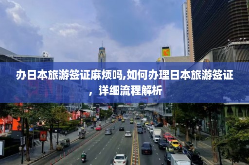 办日本旅游签证麻烦吗,如何办理日本旅游签证，详细流程解析  第1张