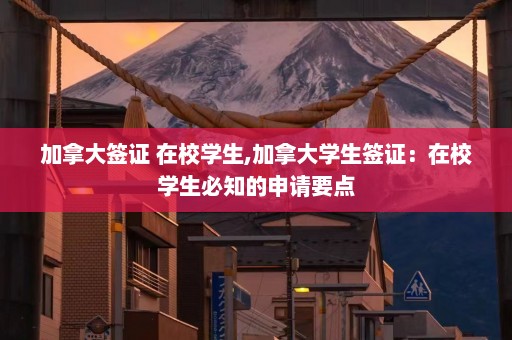 加拿大签证 在校学生,加拿大学生签证：在校学生必知的申请要点