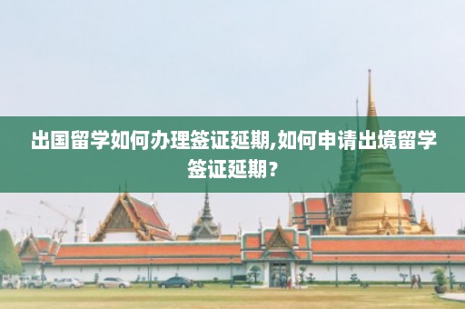 出国留学如何办理签证延期,如何申请出境留学签证延期？  第1张