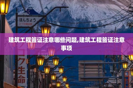 建筑工程签证注意哪些问题,建筑工程签证注意事项