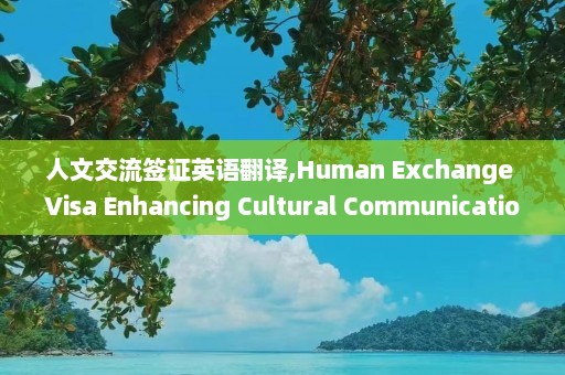 人文交流签证英语翻译,Human Exchange Visa Enhancing Cultural Communication