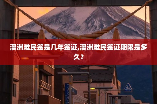 澳洲难民签是几年签证,澳洲难民签证期限是多久？