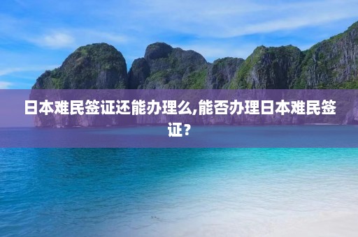 日本难民签证还能办理么,能否办理日本难民签证？