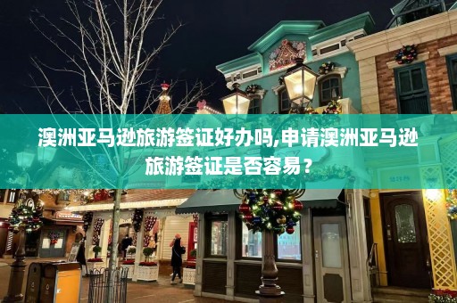 澳洲亚马逊旅游签证好办吗,申请澳洲亚马逊旅游签证是否容易？