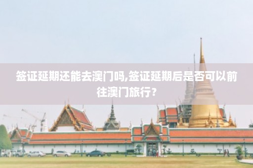 签证延期还能去澳门吗,签证延期后是否可以前往澳门旅行？  第1张