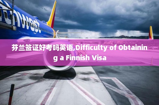 芬兰签证好考吗英语,Difficulty of Obtaining a Finnish Visa