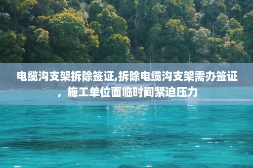 电缆沟支架拆除签证,拆除电缆沟支架需办签证，施工单位面临时间紧迫压力