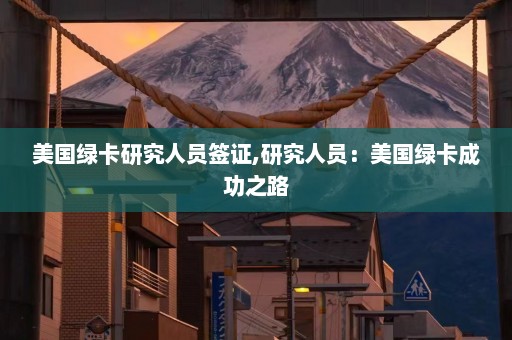 美国绿卡研究人员签证,研究人员：美国绿卡成功之路