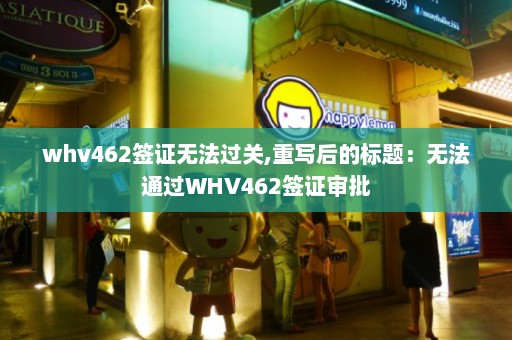 whv462签证无法过关,重写后的标题：无法通过WHV462签证审批