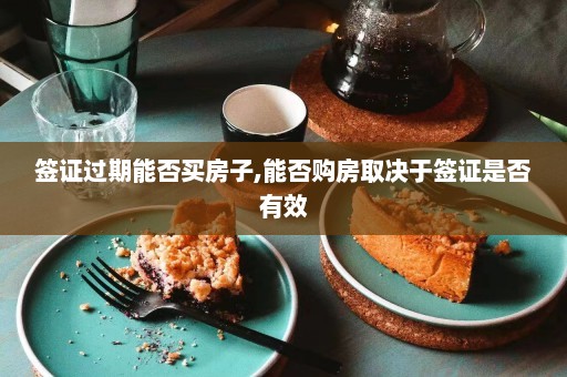 签证过期能否买房子,能否购房取决于签证是否有效